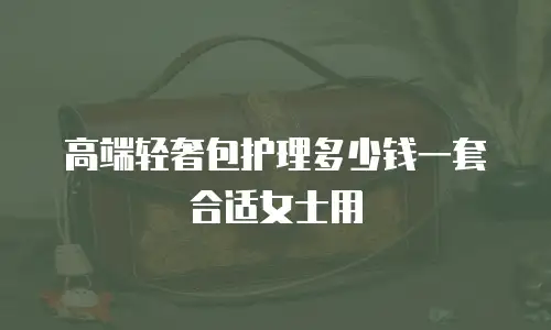 高端轻奢包护理多少钱一套合适女士用