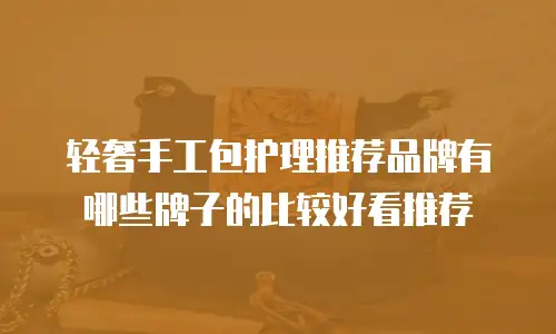轻奢手工包护理推荐品牌有哪些牌子的比较好看推荐