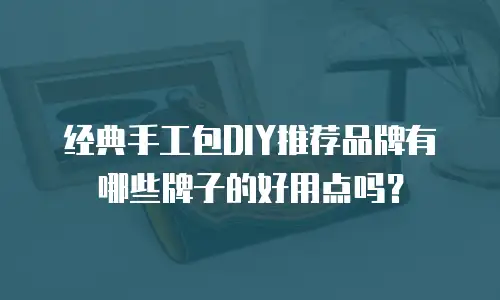 经典手工包DIY推荐品牌有哪些牌子的好用点吗？