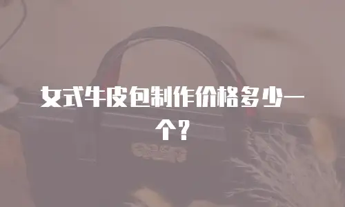 女式牛皮包制作价格多少一个？