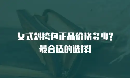 女式斜挎包正品价格多少? 最合适的选择!