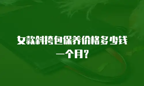 女款斜挎包保养价格多少钱一个月？