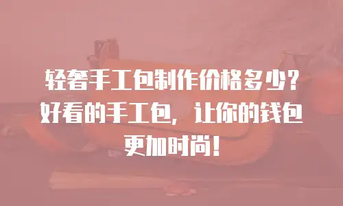 轻奢手工包制作价格多少？好看的手工包，让你的钱包更加时尚！