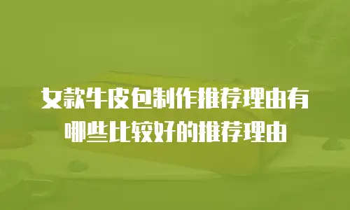 女款牛皮包制作推荐理由有哪些比较好的推荐理由