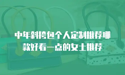 中年斜挎包个人定制推荐哪款好看一点的女士推荐