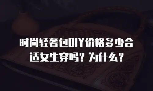 时尚轻奢包DIY价格多少合适女生穿吗？为什么？