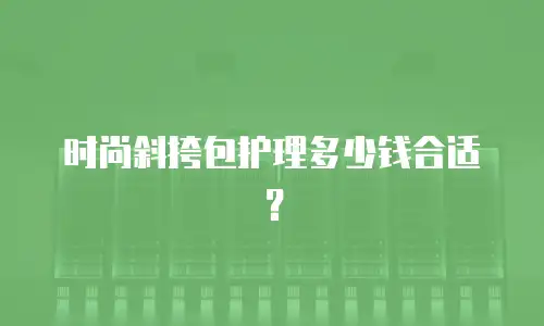时尚斜挎包护理多少钱合适？
