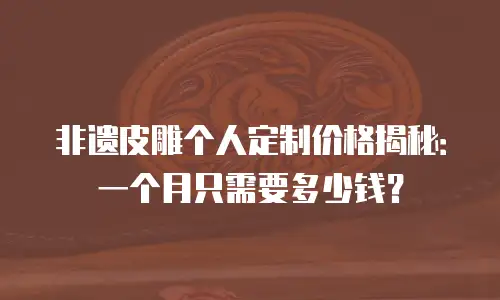 非遗皮雕个人定制价格揭秘：一个月只需要多少钱？