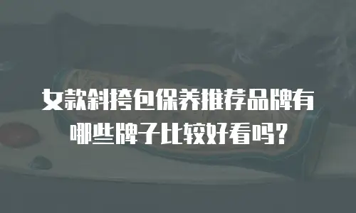 女款斜挎包保养推荐品牌有哪些牌子比较好看吗？