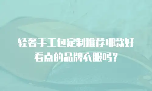 轻奢手工包定制推荐哪款好看点的品牌衣服吗？
