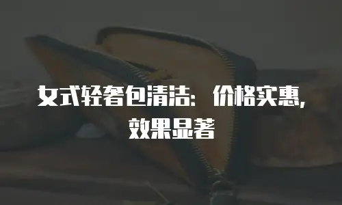 女式轻奢包清洁：价格实惠，效果显著