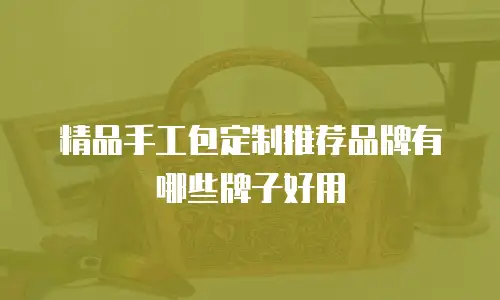 精品手工包定制推荐品牌有哪些牌子好用