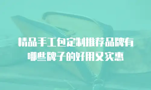 精品手工包定制推荐品牌有哪些牌子的好用又实惠