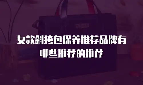 女款斜挎包保养推荐品牌有哪些推荐的推荐