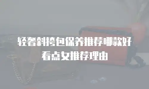 轻奢斜挎包保养推荐哪款好看点女推荐理由