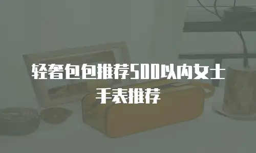 轻奢包包推荐500以内女士手表推荐