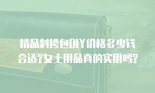 精品斜挎包DIY价格多少钱合适?女士用品真的实用吗?