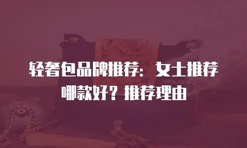 轻奢包品牌推荐：女士推荐哪款好？推荐理由