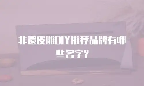 非遗皮雕DIY推荐品牌有哪些名字？