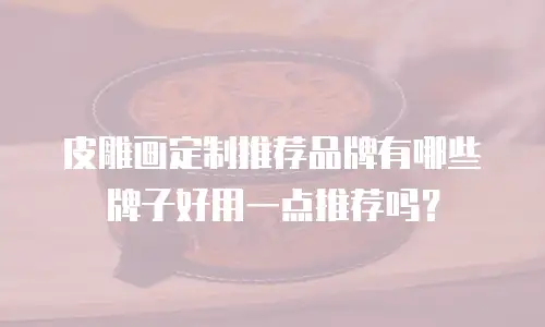 皮雕画定制推荐品牌有哪些牌子好用一点推荐吗？