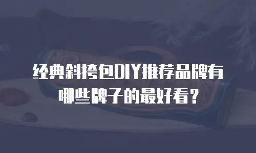 经典斜挎包DIY推荐品牌有哪些牌子的最好看？