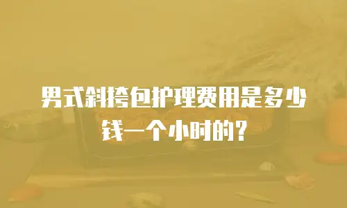 男式斜挎包护理费用是多少钱一个小时的？