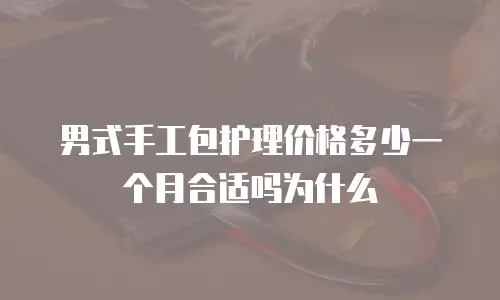 男式手工包护理价格多少一个月合适吗为什么