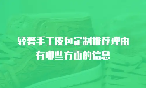 轻奢手工皮包定制推荐理由有哪些方面的信息