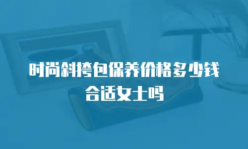 时尚斜挎包保养价格多少钱合适女士吗
