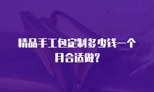 精品手工包定制多少钱一个月合适做？