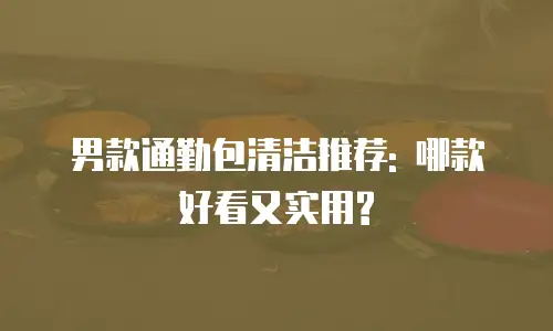 男款通勤包清洁推荐: 哪款好看又实用?
