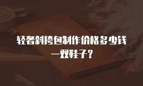 轻奢斜挎包制作价格多少钱一双鞋子？