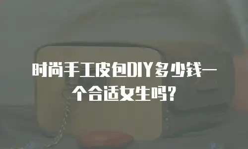 时尚手工皮包DIY多少钱一个合适女生吗？
