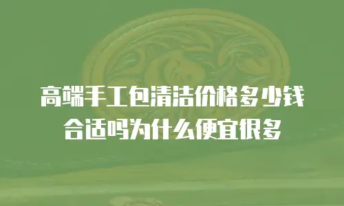 高端手工包清洁价格多少钱合适吗为什么便宜很多
