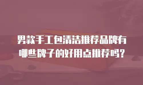 男款手工包清洁推荐品牌有哪些牌子的好用点推荐吗？