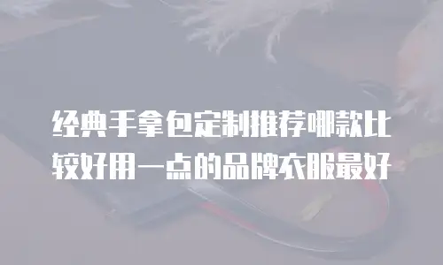 经典手拿包定制推荐哪款比较好用一点的品牌衣服最好