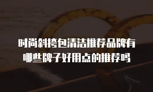 时尚斜挎包清洁推荐品牌有哪些牌子好用点的推荐吗