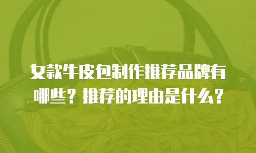 女款牛皮包制作推荐品牌有哪些？推荐的理由是什么？