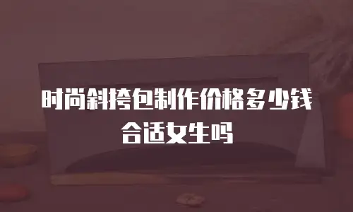 时尚斜挎包制作价格多少钱合适女生吗