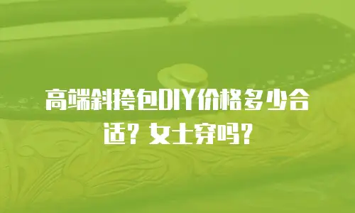 高端斜挎包DIY价格多少合适？女士穿吗？