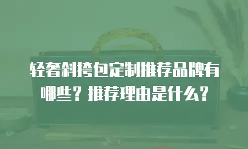 轻奢斜挎包定制推荐品牌有哪些？推荐理由是什么？