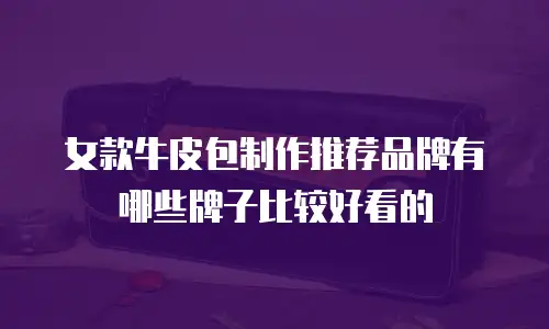 女款牛皮包制作推荐品牌有哪些牌子比较好看的