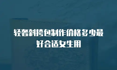 轻奢斜挎包制作价格多少最好合适女生用