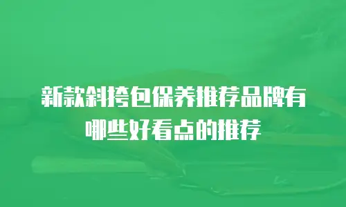 新款斜挎包保养推荐品牌有哪些好看点的推荐