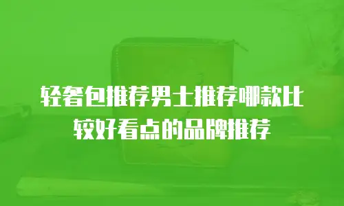 轻奢包推荐男士推荐哪款比较好看点的品牌推荐