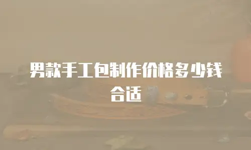 男款手工包制作价格多少钱合适