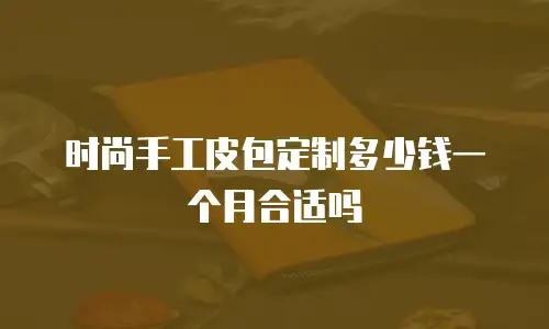 时尚手工皮包定制多少钱一个月合适吗