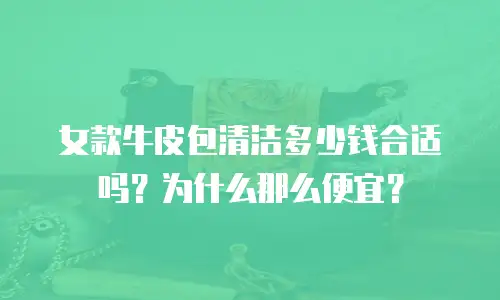 女款牛皮包清洁多少钱合适吗？为什么那么便宜？