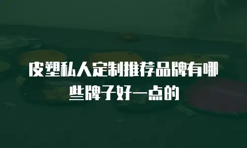 皮塑私人定制推荐品牌有哪些牌子好一点的