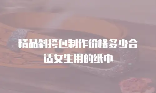 精品斜挎包制作价格多少合适女生用的纸巾